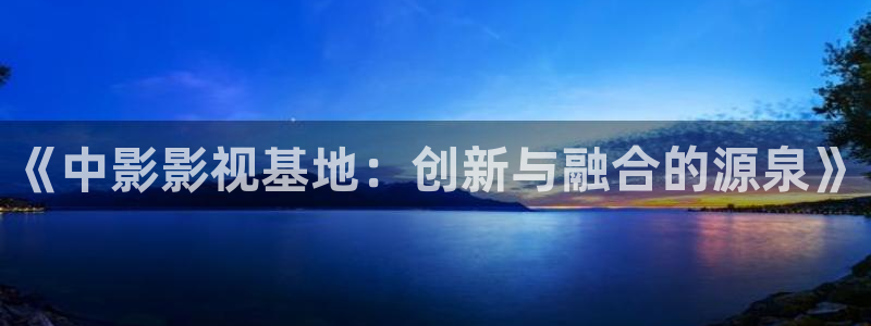 白云视频：《中影影视基地：创新与融合的源泉》